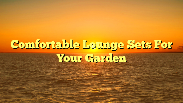 Comfortable Lounge Sets For Your Garden