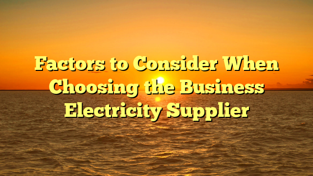 Factors to Consider When Choosing the Business Electricity Supplier