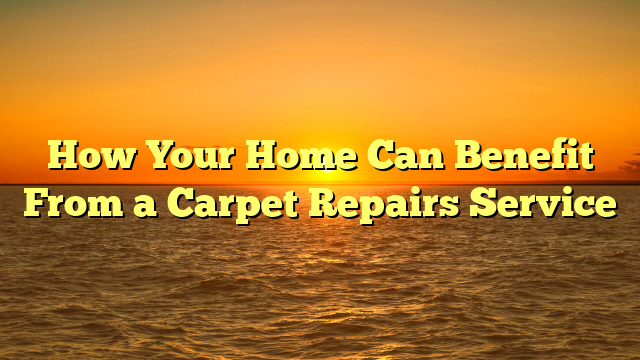 How Your Home Can Benefit From a Carpet Repairs Service