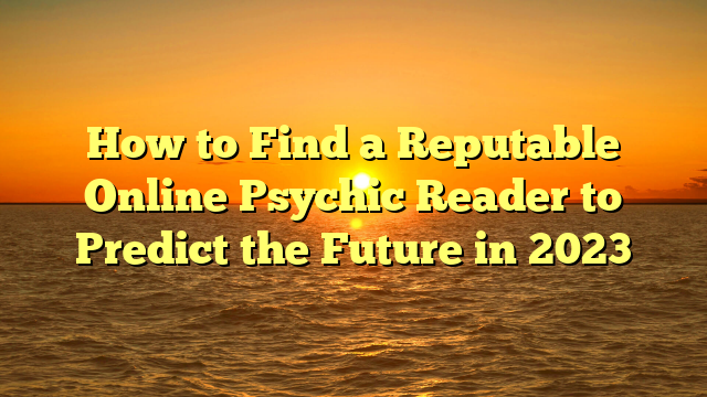 How to Find a Reputable Online Psychic Reader to Predict the Future in 2023