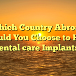 Which Country Abroad Should You Choose to Have Dental care Implants?