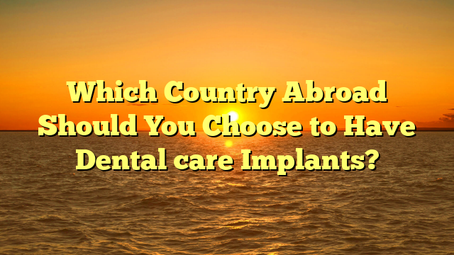 Which Country Abroad Should You Choose to Have Dental care Implants?