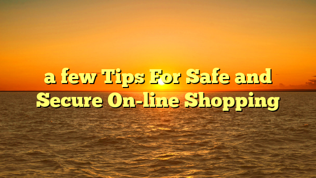 a few Tips For Safe and Secure On-line Shopping