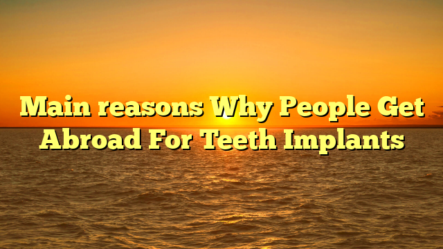 Main reasons Why People Get Abroad For Teeth Implants