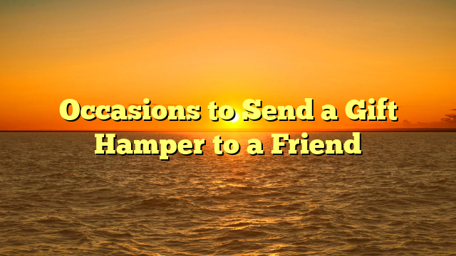 Occasions to Send a Gift Hamper to a Friend