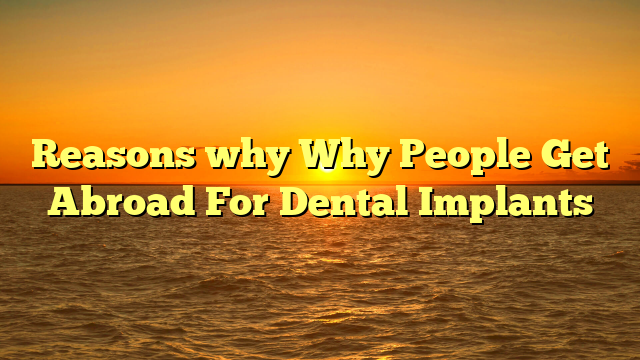 Reasons why Why People Get Abroad For Dental Implants