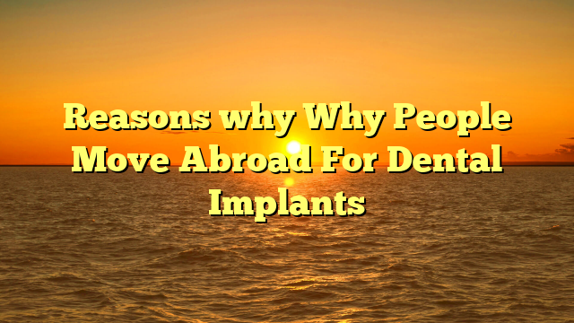 Reasons why Why People Move Abroad For Dental Implants