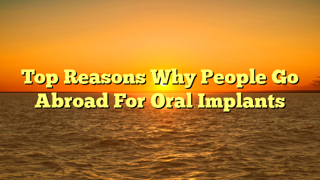 Top Reasons Why People Go Abroad For Oral Implants