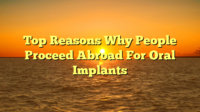 Top Reasons Why People Proceed Abroad For Oral Implants
