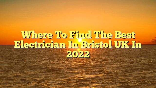 Where To Find The Best Electrician In Bristol UK In 2022