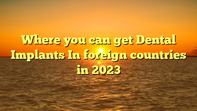 Where you can get Dental Implants In foreign countries in 2023